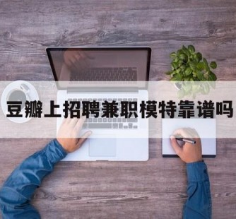 来宾豆瓣上雇用兼职模特靠谱吗的简单介绍