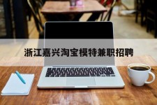 来宾浙江嘉兴淘宝模特兼职雇用(浙江嘉兴淘宝模特兼职雇用信息)