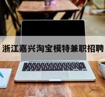 来宾浙江嘉兴淘宝模特兼职雇用(浙江嘉兴淘宝模特兼职雇用信息)