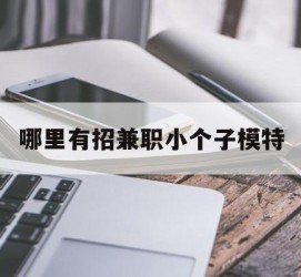 来宾哪里有招兼职小个子模特(哪里有招兼职小个子模特的)