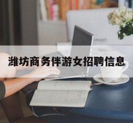 来宾潍坊商务伴游女雇用信息的简单介绍