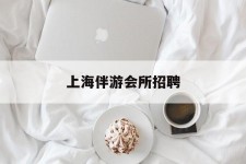 来宾上海伴游会所雇用(上海伴游雇用月入20)