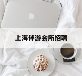来宾上海伴游会所雇用(上海伴游雇用月入20)