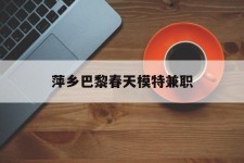 来宾萍乡巴黎春天模特兼职(萍乡巴黎春天模特兼职雇用)