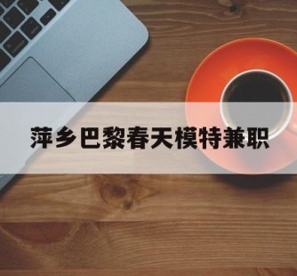 来宾萍乡巴黎春天模特兼职(萍乡巴黎春天模特兼职雇用)