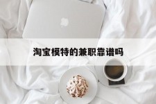 来宾淘宝模特的兼职靠谱吗(淘宝上的兼职模特是实的吗)