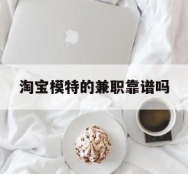 来宾淘宝模特的兼职靠谱吗(淘宝上的兼职模特是实的吗)