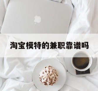 来宾淘宝模特的兼职靠谱吗(淘宝上的兼职模特是实的吗)