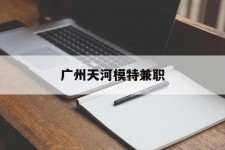 来宾广州天河模特兼职(广州天河区雇用模特)
