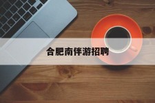 来宾合肥南伴游雇用(合肥导游雇用信息)