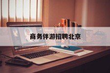 来宾商务伴游雇用北京(北京旅游公司雇用伴游)
