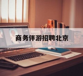 来宾商务伴游雇用北京(北京旅游公司雇用伴游)