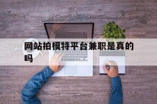 来宾网站拍模特平台兼职是实的吗(网站拍模特平台兼职是实的吗吗)