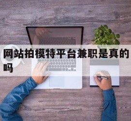 来宾网站拍模特平台兼职是实的吗(网站拍模特平台兼职是实的吗吗)