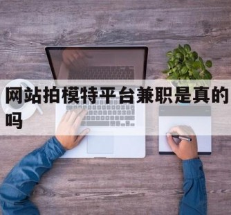 来宾网站拍模特平台兼职是实的吗(网站拍模特平台兼职是实的吗吗)