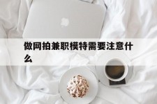 来宾做网拍兼职模特需要留意什么(做网拍模特好欠好)
