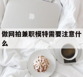 来宾做网拍兼职模特需要留意什么(做网拍模特好欠好)