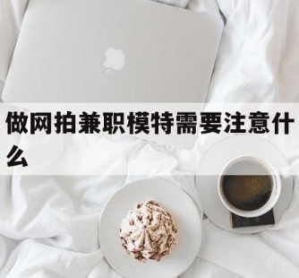 来宾做网拍兼职模特需要留意什么(做网拍模特好欠好)