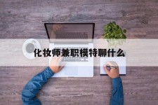 来宾化装师兼职模特聊什么(兼职化装师怎么样)