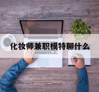 来宾化装师兼职模特聊什么(兼职化装师怎么样)